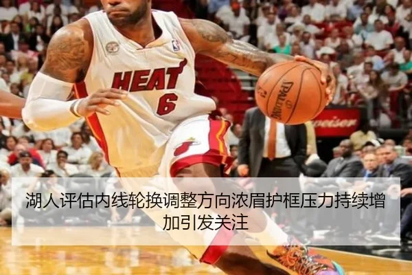 湖人评估内线轮换调整方向浓眉护框压力持续增加引发关注