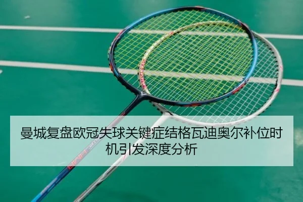 曼城复盘欧冠失球关键症结格瓦迪奥尔补位时机引发深度分析