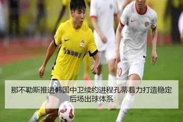 那不勒斯推进韩国中卫续约进程孔蒂着力打造稳定后场出球体系