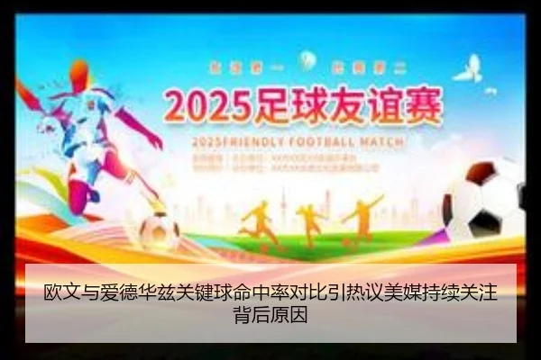 欧文与爱德华兹关键球命中率对比引热议美媒持续关注背后原因