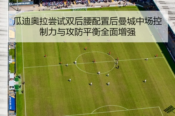瓜迪奥拉尝试双后腰配置后曼城中场控制力与攻防平衡全面增强