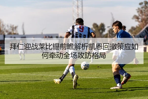 拜仁迎战莱比锡前瞻解析凯恩回撤策应如何牵动全场攻防格局